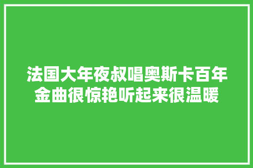 法国大年夜叔唱奥斯卡百年金曲很惊艳听起来很温暖