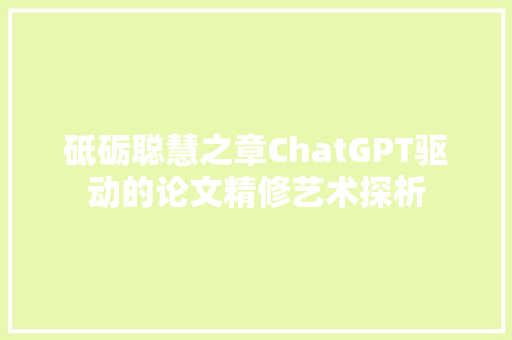 砥砺聪慧之章ChatGPT驱动的论文精修艺术探析