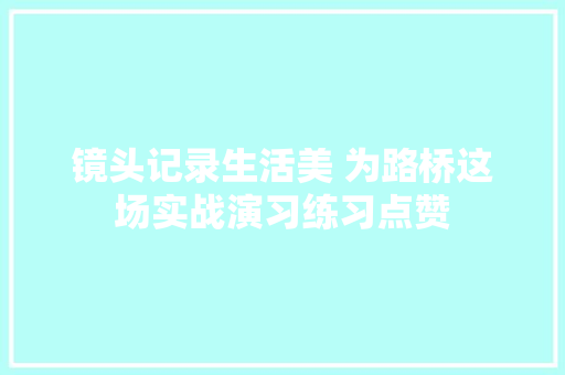 镜头记录生活美 为路桥这场实战演习练习点赞 汽车知识