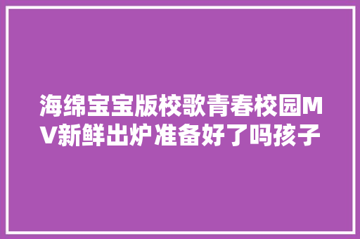 海绵宝宝版校歌青春校园MV新鲜出炉准备好了吗孩子们