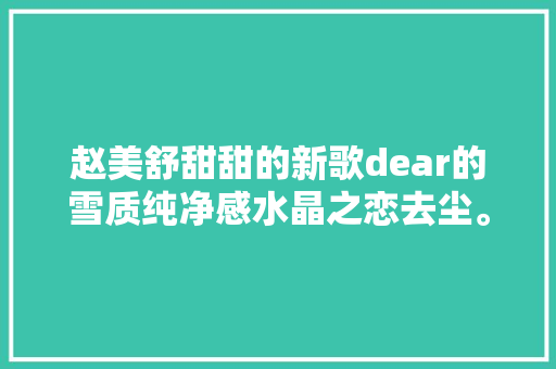 赵美舒甜甜的新歌dear的雪质纯净感水晶之恋去尘。 休闲娱乐