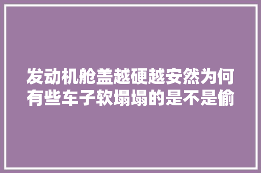 发动机舱盖越硬越安然为何有些车子软塌塌的是不是偷工减料了