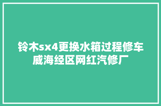铃木sx4更换水箱过程修车威海经区网红汽修厂 汽车知识