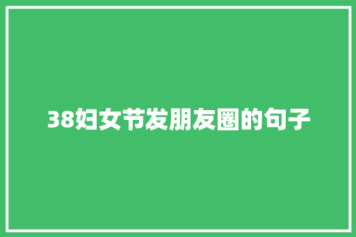 38妇女节发朋友圈的句子