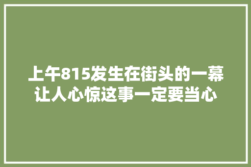 上午815发生在街头的一幕让人心惊这事一定要当心