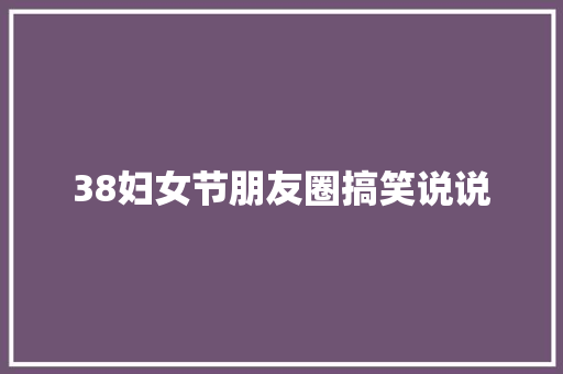 38妇女节朋友圈搞笑说说 知识百科