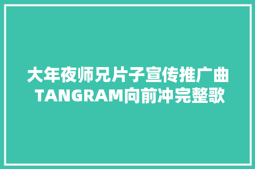 大年夜师兄片子宣传推广曲 TANGRAM向前冲完整歌词介绍 休闲娱乐