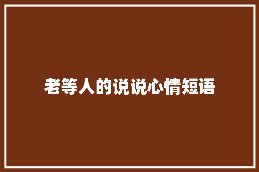 老等人的说说心情短语 知识百科