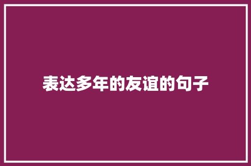 表达多年的友谊的句子