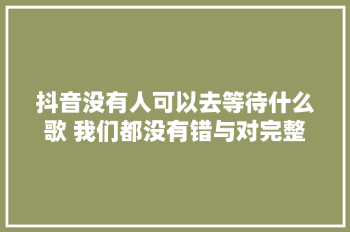 抖音没有人可以去等待什么歌 我们都没有错与对完整歌词