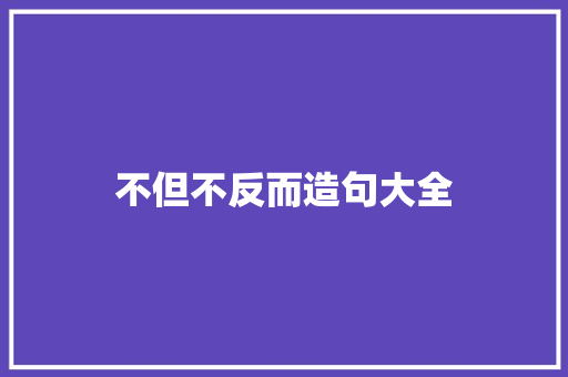 不但不反而造句大全 知识百科
