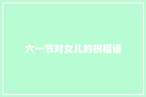 六一节对女儿的祝福语