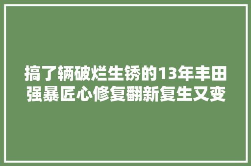 搞了辆破烂生锈的13年丰田强暴匠心修复翻新复生又变新车 汽车知识