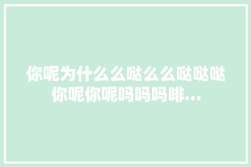 你呢为什么么哒么么哒哒哒你呢你呢吗吗吗啡…