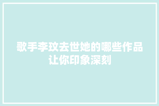 歌手李玟去世她的哪些作品让你印象深刻