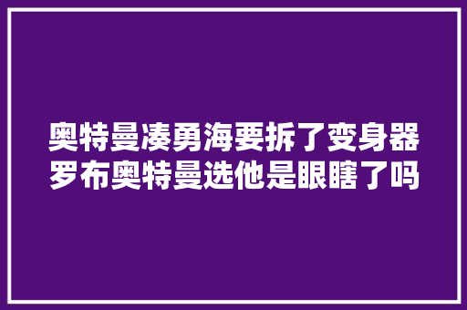 奥特曼凑勇海要拆了变身器罗布奥特曼选他是眼瞎了吗
