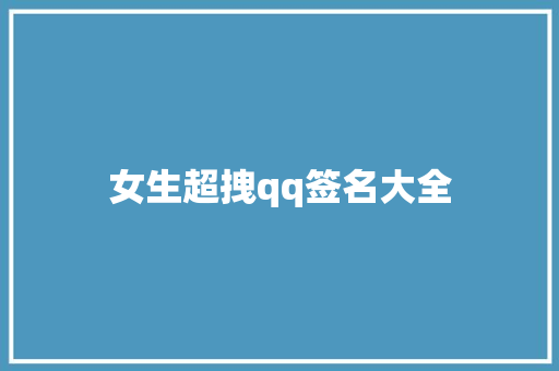 女生超拽qq签名大全 知识百科