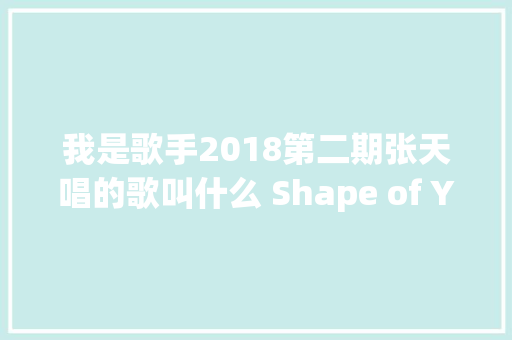 我是歌手2018第二期张天唱的歌叫什么 Shape of You歌曲介绍