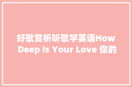 好歌赏析听歌学英语How Deep Is Your Love 你的爱有多深