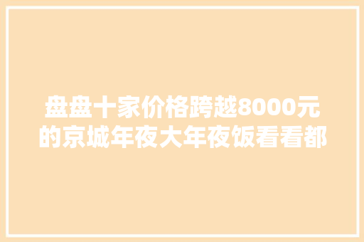 盘盘十家价格跨越8000元的京城年夜大年夜饭看看都有啥