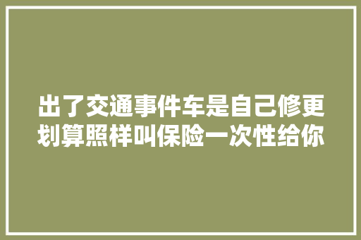 出了交通事件车是自己修更划算照样叫保险一次性给你讲清楚