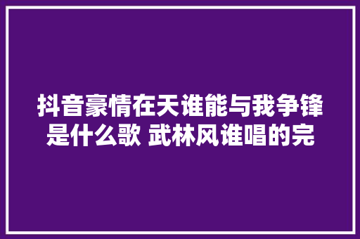 抖音豪情在天谁能与我争锋是什么歌 武林风谁唱的完整歌词介绍