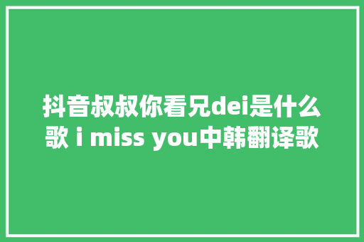 抖音叔叔你看兄dei是什么歌 i miss you中韩翻译歌词 休闲娱乐