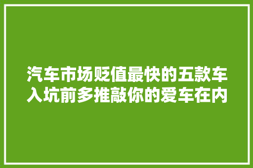 汽车市场贬值最快的五款车入坑前多推敲你的爱车在内吗