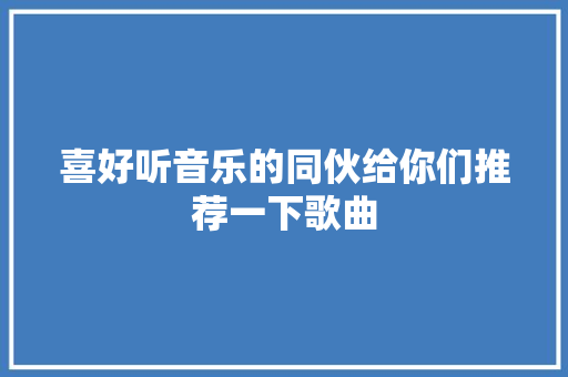 喜好听音乐的同伙给你们推荐一下歌曲