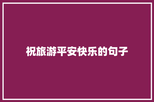 祝旅游平安快乐的句子