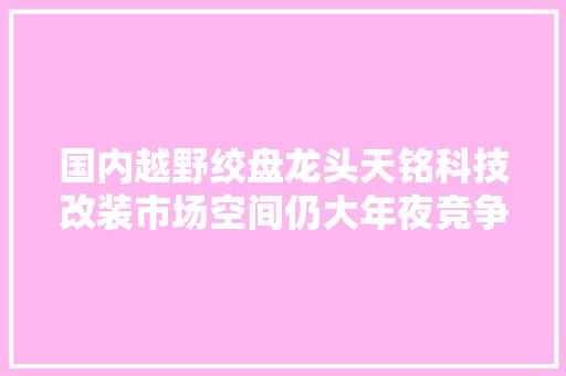 国内越野绞盘龙头天铭科技改装市场空间仍大年夜竞争格局稳定