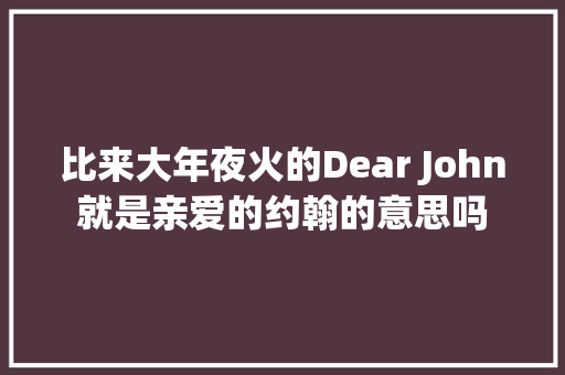 比来大年夜火的Dear John就是亲爱的约翰的意思吗