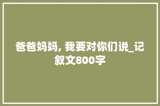 爸爸妈妈, 我要对你们说_记叙文800字