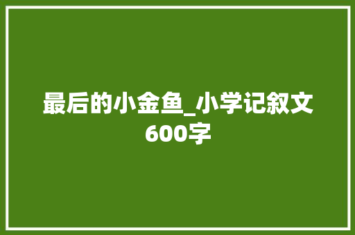 最后的小金鱼_小学记叙文600字 知识百科