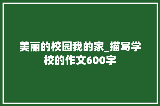 美丽的校园我的家_描写学校的作文600字
