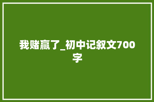 我赌赢了_初中记叙文700字