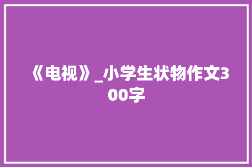 《电视》_小学生状物作文300字