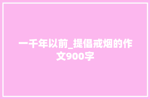一千年以前_提倡戒烟的作文900字