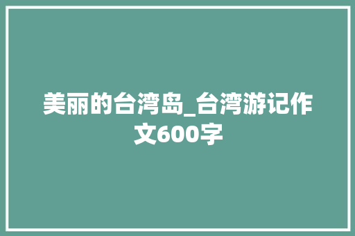 美丽的台湾岛_台湾游记作文600字