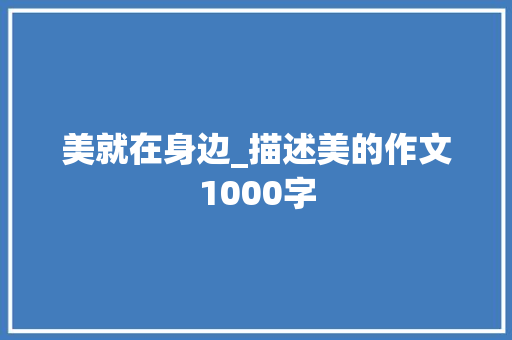 美就在身边_描述美的作文1000字