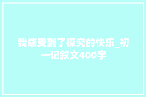 我感受到了探究的快乐_初一记叙文400字