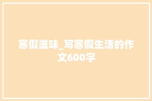寒假滋味_写寒假生活的作文600字