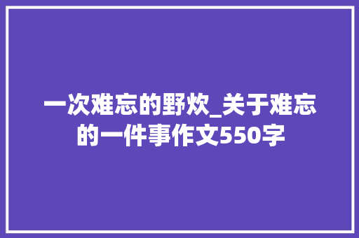 一次难忘的野炊_关于难忘的一件事作文550字