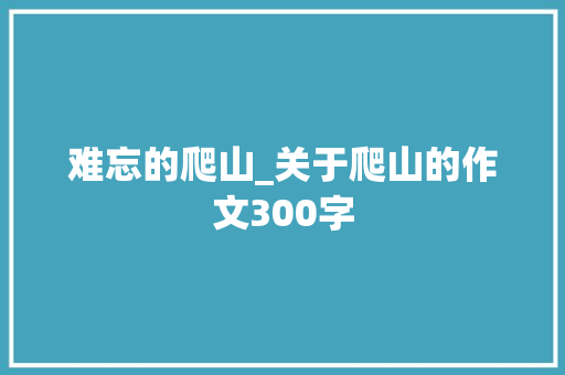 难忘的爬山_关于爬山的作文300字