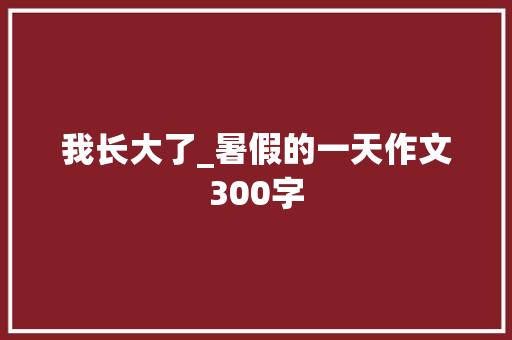 我长大了_暑假的一天作文300字