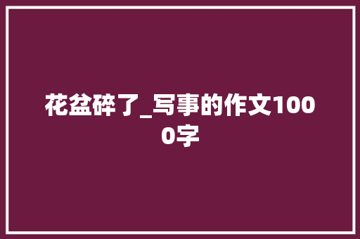 花盆碎了_写事的作文1000字 知识百科