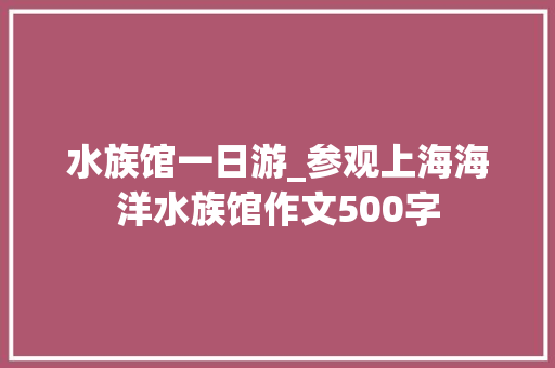 水族馆一日游_参观上海海洋水族馆作文500字 知识百科