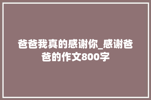 爸爸我真的感谢你_感谢爸爸的作文800字