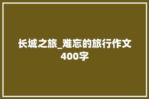 长城之旅_难忘的旅行作文400字