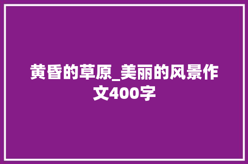 黄昏的草原_美丽的风景作文400字